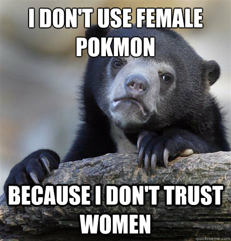i dont use female pokmon because i dont trust women - Confession Bear
