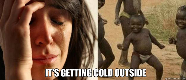 its getting cold outside - First World Problems Third World Success