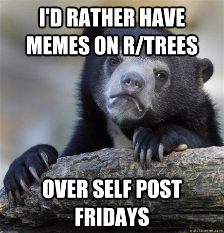 id rather have memes on rtrees over self post fridays - Confession Bear