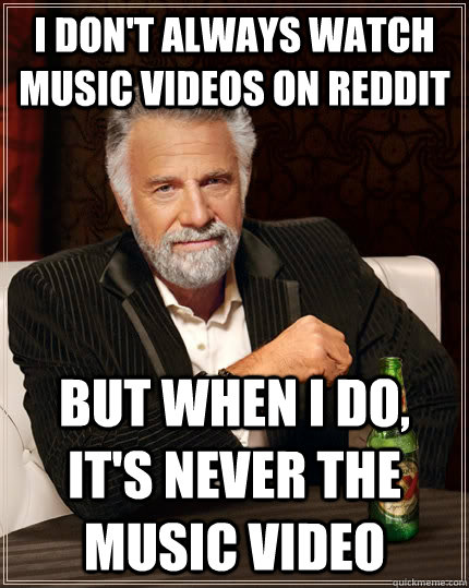 i dont always watch music videos on reddit but when i do i - The Most Interesting Man In The World