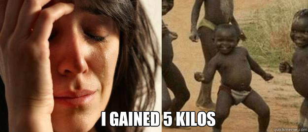 i gained 5 kilos - First World Problems  Third World Success