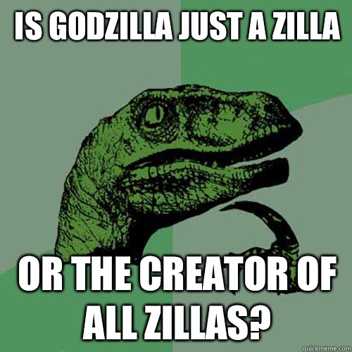 Is Godzilla just a zilla Or the creator of all zillas - Philosoraptor