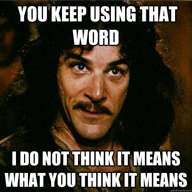 you keep using that word i do not think it means what you t - Inigo Montoya