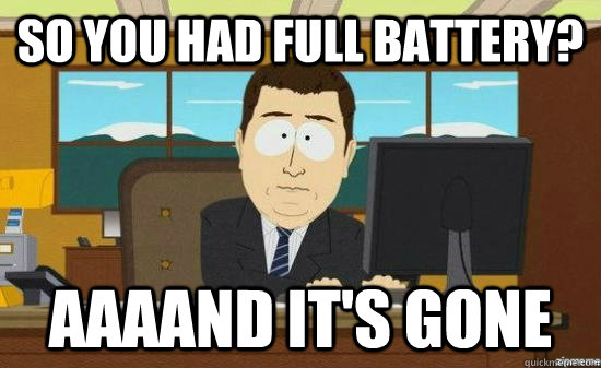 so you had full battery aaaand its gone - aaaand its gone