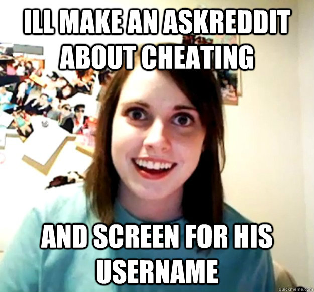 ill make an askreddit about cheating and screen for his user - Overly Attached Girlfriend
