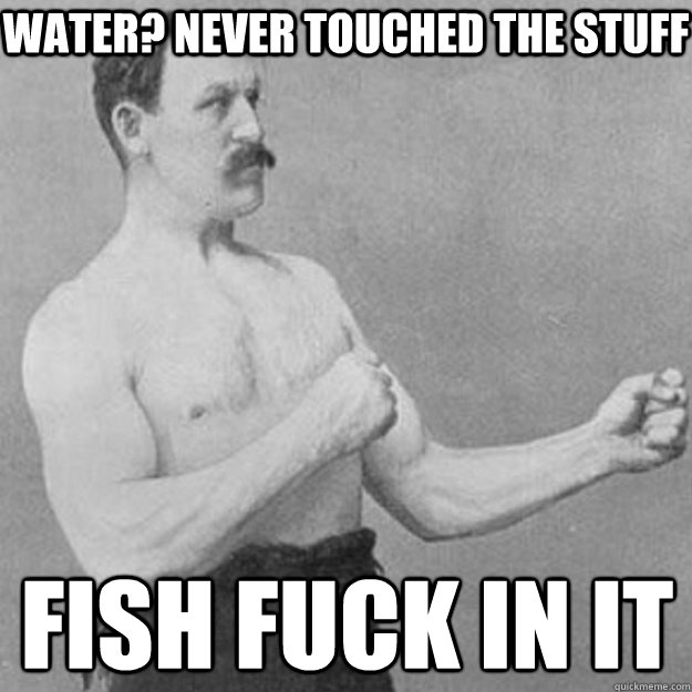 water never touched the stuff fish fuck in it - overly manly man
