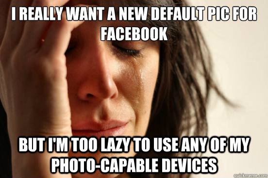 i really want a new default pic for facebook but im too laz - First World Problems