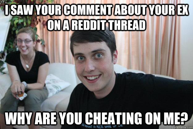 i saw your comment about your ex on a reddit thread why are - Overly Attached Boyfriend