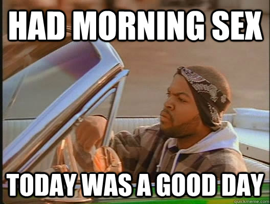 had morning sex today was a good day - today was a good day