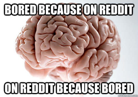 bored because on reddit on reddit because bored - Scumbag Brain