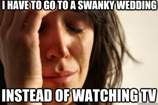 i have to go to a swanky wedding instead of watching tv - First World Problems