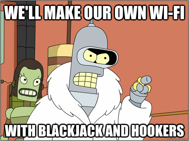 well make our own wifi with blackjack and hookers - BENDER STATE MEET