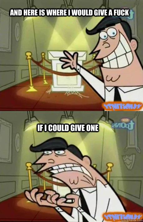and here is where i would give a fuck if i could give one - If I had one