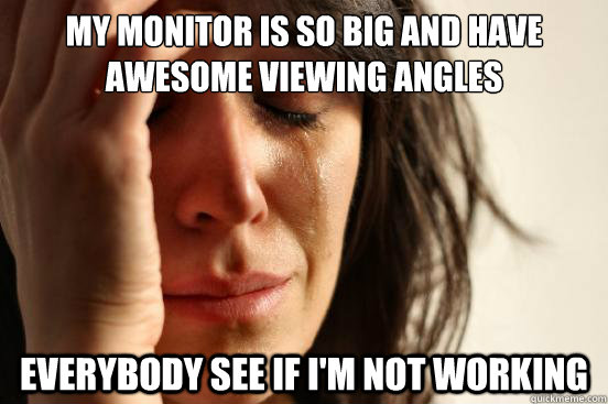 my monitor is so big and have awesome viewing angles everybo - First World Problems