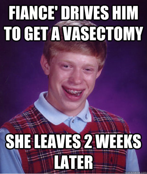fiance drives him to get a vasectomy she leaves 2 weeks lat - Bad Luck Brian