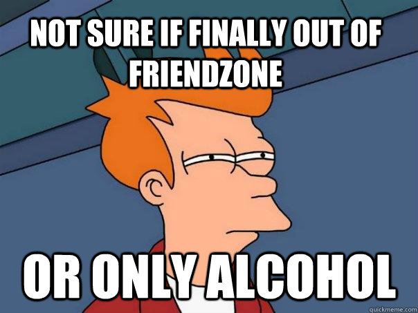 not sure if finally out of friendzone or only alcohol - Futurama Fry