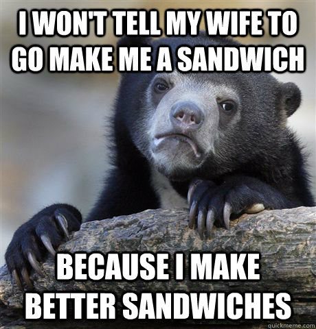 i wont tell my wife to go make me a sandwich because i make - Confession Bear