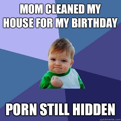 Mom cleaned my house for my birthday Porn still hidden - Success Kid