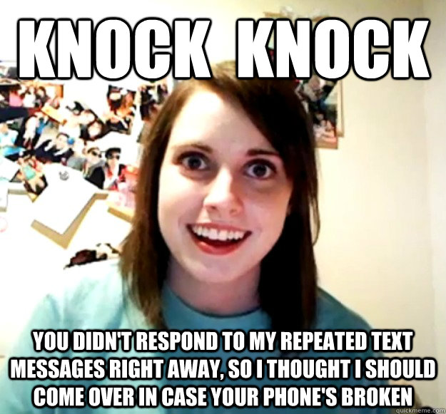 knock knock you didnt respond to my repeated text messages - Overly Attached Girlfriend