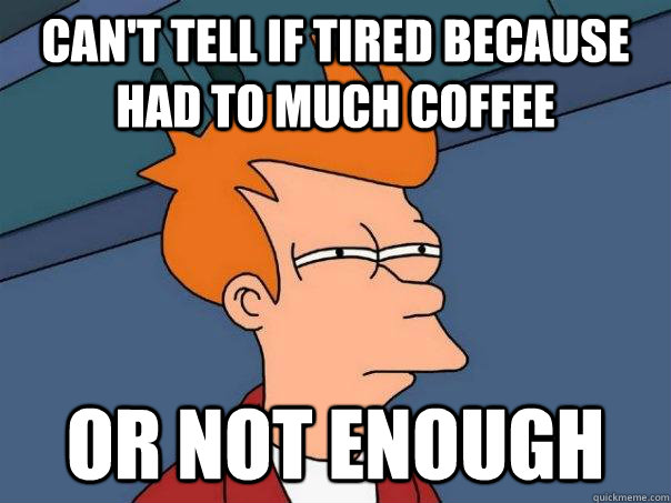 cant tell if tired because had to much coffee or not enoug - Futurama Fry