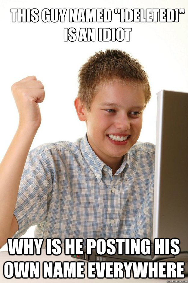 this guy named deleted is an idiot why is he posting his - first time internet kid