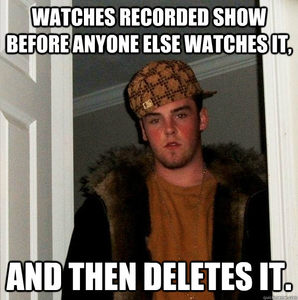 watches recorded show before anyone else watches it and the - Scumbag Steve