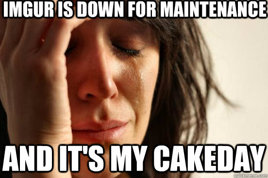 imgur is down for maintenance and its my cakeday - First World Problems