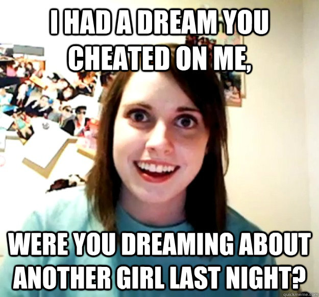 i had a dream you cheated on me were you dreaming about an - Overly Attached Girlfriend