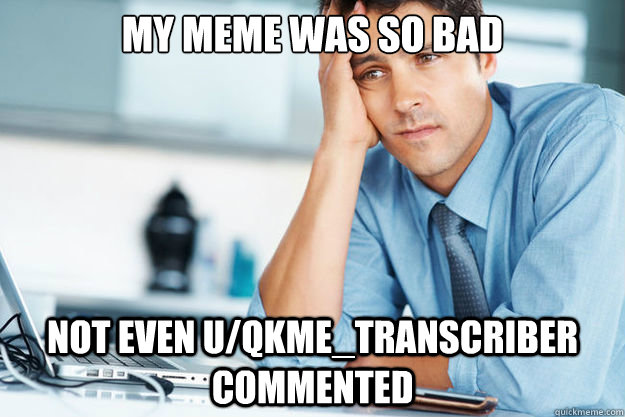 my meme was so bad not even uqkmetranscriber commented - Redditor Problems