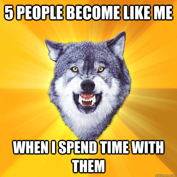 5 people become like me when i spend time with them - Courage Wolf