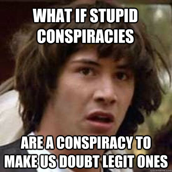 what if stupid conspiracies are a conspiracy to make us doub - conspiracy keanu