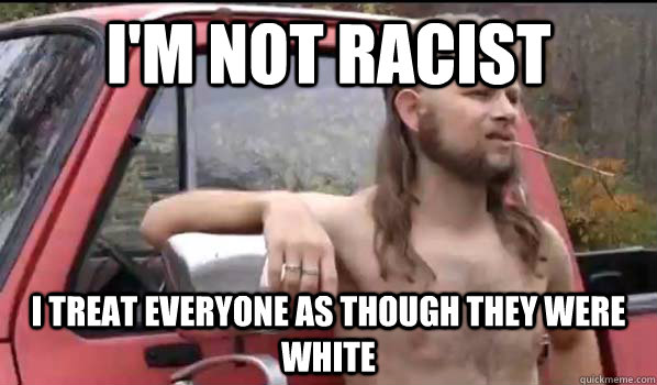 im not racist i treat everyone as though they were white - Almost Politically Correct Redneck
