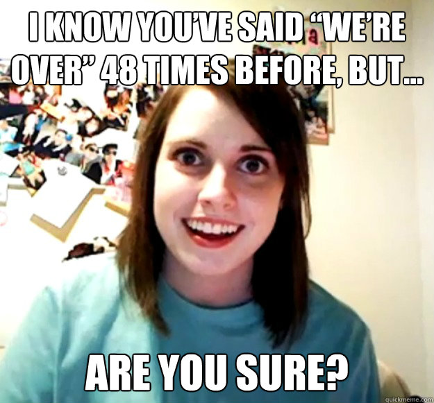 i know youve said were over 48 times before but are yo - Overly Attached Girlfriend