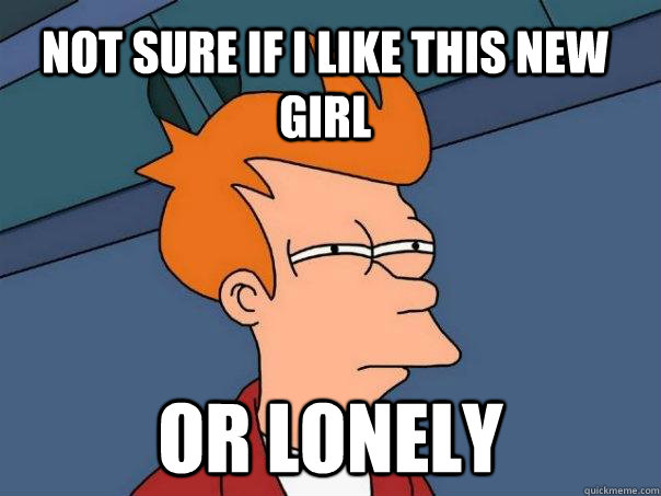 not sure if i like this new girl or lonely - Futurama Fry