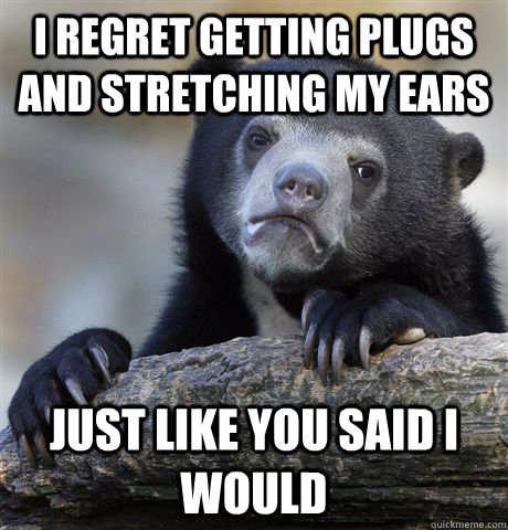 i regret getting plugs and stretching my ears just like you - Confession Bear