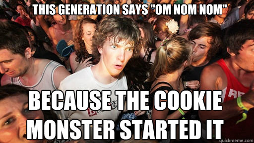 this generation says om nom nom because the cookie monster - Sudden Clarity Clarence