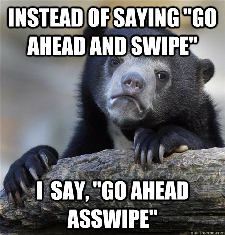 instead of saying go ahead and swipe i say go ahead ass - Confession Bear