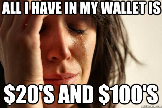all i have in my wallet is 20s and 100s - First World Problems