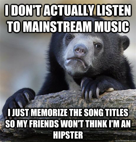 i dont actually listen to mainstream music i just memorize - Confession Bear