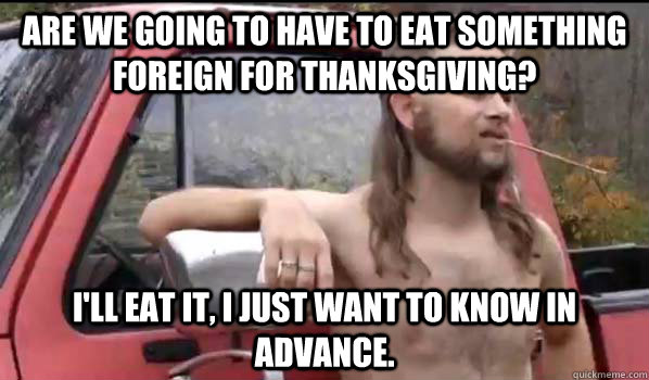 are we going to have to eat something foreign for thanksgivi - Almost Politically Correct Redneck
