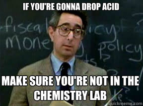 if youre gonna drop acid make sure youre not in the chemis - Boring professor