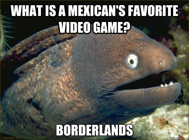 what is a mexicans favorite video game borderlands - Bad Joke Eel