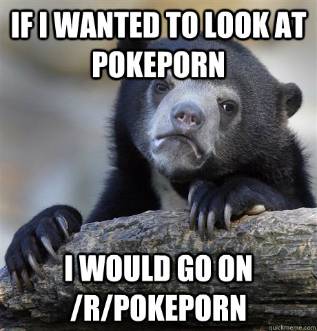 if i wanted to look at pokeporn i would go on rpokeporn - Confession Bear