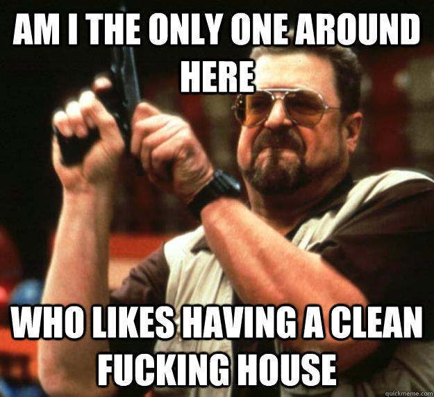 am i the only one around here who likes having a clean fucki - Angry Walter