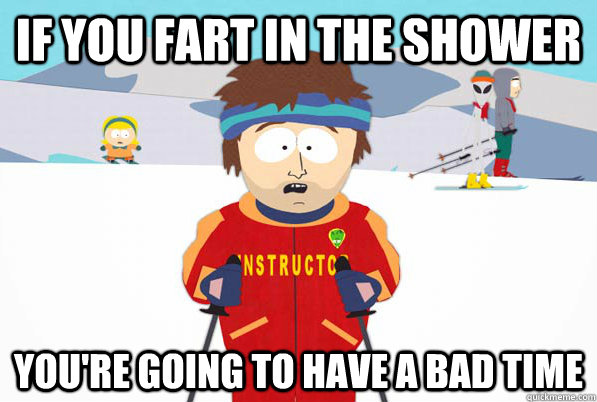 if you fart in the shower youre going to have a bad time - Southpark Instructor