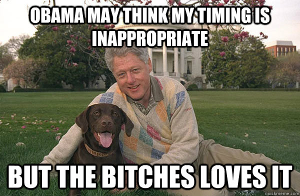 obama may think my timing is inappropriate but the bitches l - Clintons Bitch