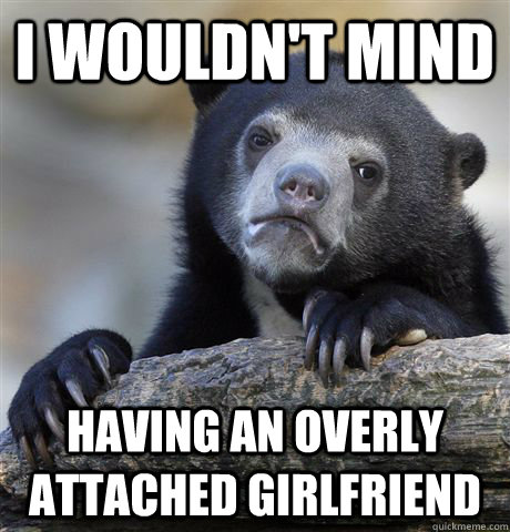 i wouldnt mind having an overly attached girlfriend - Confession Bear