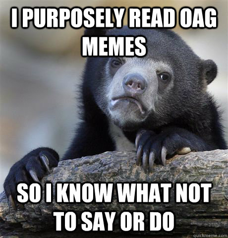 i purposely read oag memes so i know what not to say or do - Confession Bear