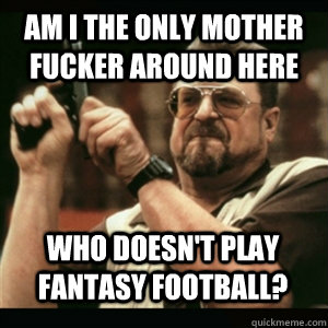 am i the only mother fucker around here who doesnt play fan - AM I THE ONLY ONE AROUND HERE