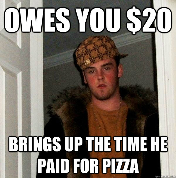 owes you 20 brings up the time he paid for pizza - Scumbag Steve